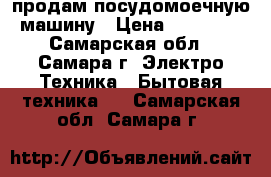 продам посудомоечную машину › Цена ­ 21 000 - Самарская обл., Самара г. Электро-Техника » Бытовая техника   . Самарская обл.,Самара г.